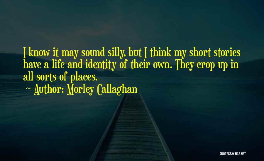Morley Callaghan Quotes: I Know It May Sound Silly, But I Think My Short Stories Have A Life And Identity Of Their Own.