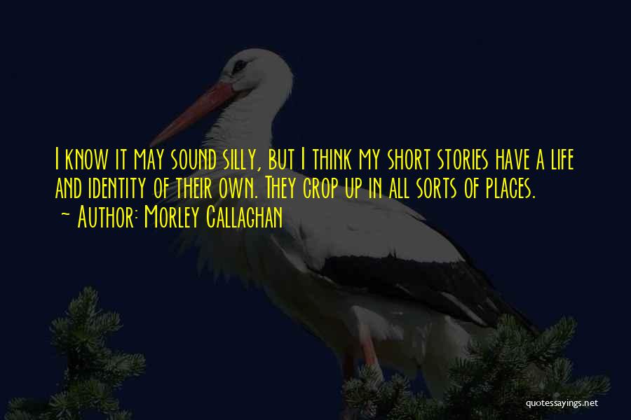 Morley Callaghan Quotes: I Know It May Sound Silly, But I Think My Short Stories Have A Life And Identity Of Their Own.