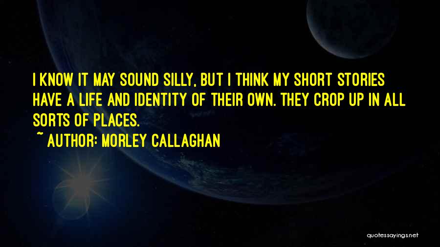 Morley Callaghan Quotes: I Know It May Sound Silly, But I Think My Short Stories Have A Life And Identity Of Their Own.