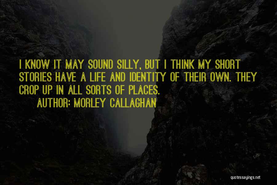 Morley Callaghan Quotes: I Know It May Sound Silly, But I Think My Short Stories Have A Life And Identity Of Their Own.
