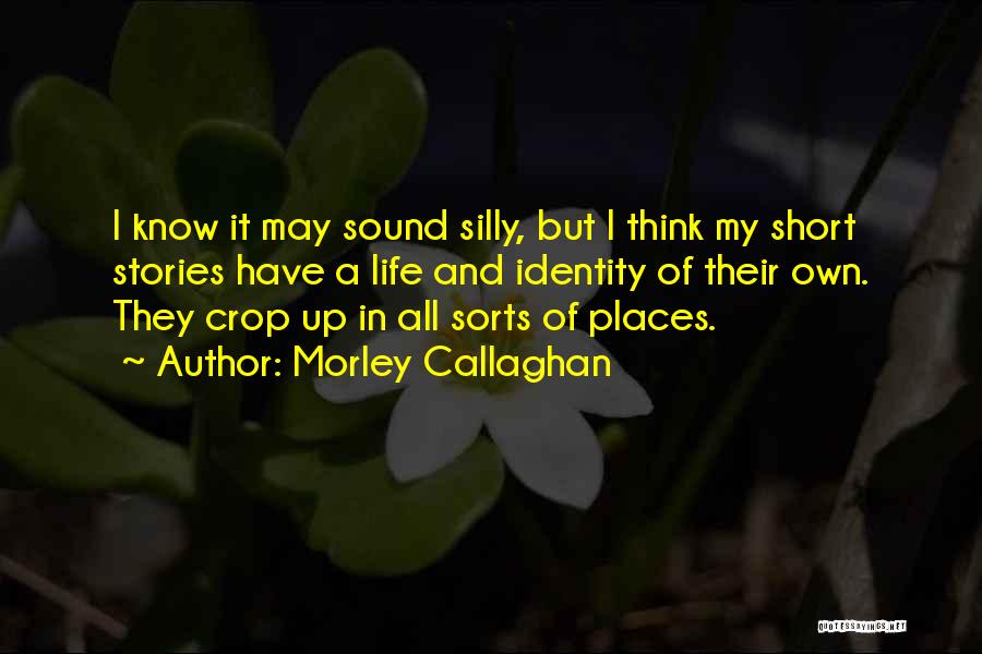 Morley Callaghan Quotes: I Know It May Sound Silly, But I Think My Short Stories Have A Life And Identity Of Their Own.