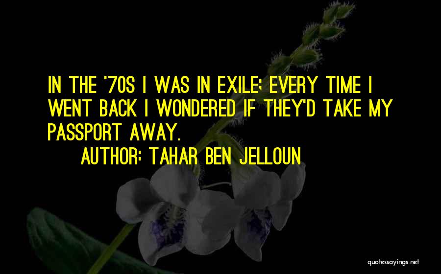 Tahar Ben Jelloun Quotes: In The '70s I Was In Exile; Every Time I Went Back I Wondered If They'd Take My Passport Away.