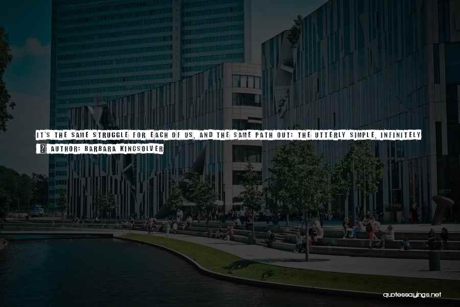 Barbara Kingsolver Quotes: It's The Same Struggle For Each Of Us, And The Same Path Out: The Utterly Simple, Infinitely Wise Ultimately Defiant