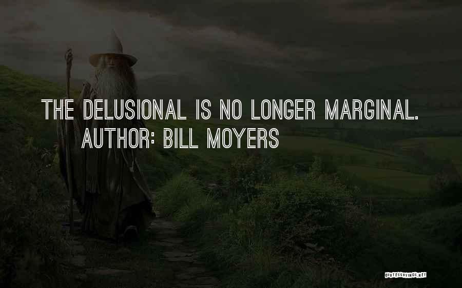 Bill Moyers Quotes: The Delusional Is No Longer Marginal.