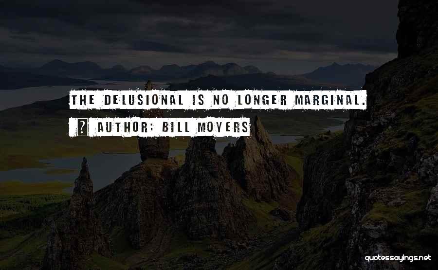 Bill Moyers Quotes: The Delusional Is No Longer Marginal.