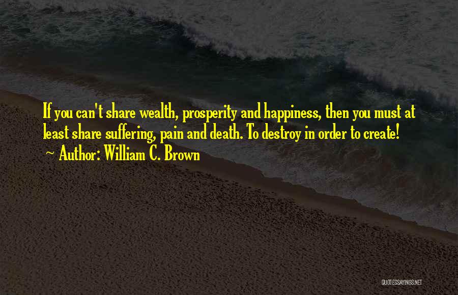 William C. Brown Quotes: If You Can't Share Wealth, Prosperity And Happiness, Then You Must At Least Share Suffering, Pain And Death. To Destroy