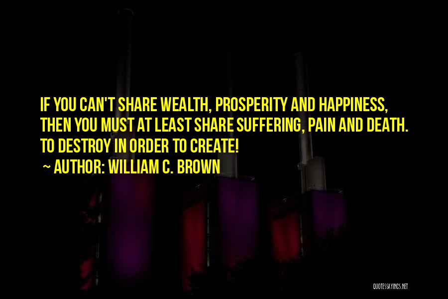 William C. Brown Quotes: If You Can't Share Wealth, Prosperity And Happiness, Then You Must At Least Share Suffering, Pain And Death. To Destroy