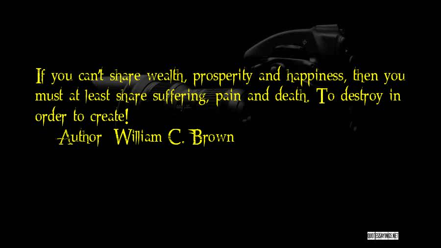 William C. Brown Quotes: If You Can't Share Wealth, Prosperity And Happiness, Then You Must At Least Share Suffering, Pain And Death. To Destroy