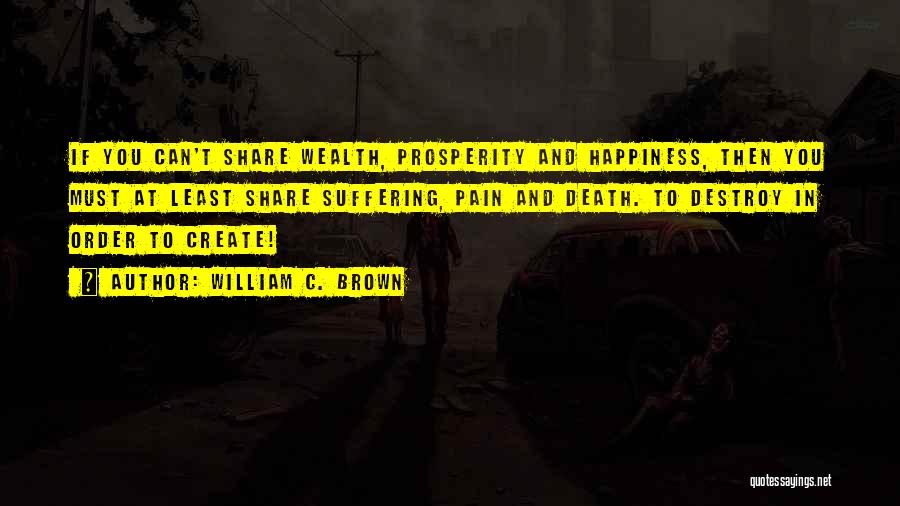 William C. Brown Quotes: If You Can't Share Wealth, Prosperity And Happiness, Then You Must At Least Share Suffering, Pain And Death. To Destroy