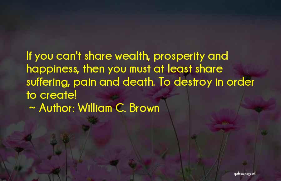 William C. Brown Quotes: If You Can't Share Wealth, Prosperity And Happiness, Then You Must At Least Share Suffering, Pain And Death. To Destroy