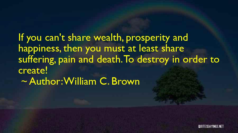 William C. Brown Quotes: If You Can't Share Wealth, Prosperity And Happiness, Then You Must At Least Share Suffering, Pain And Death. To Destroy