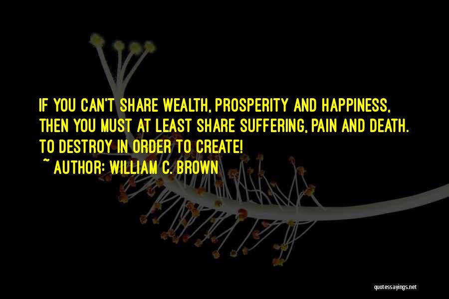 William C. Brown Quotes: If You Can't Share Wealth, Prosperity And Happiness, Then You Must At Least Share Suffering, Pain And Death. To Destroy