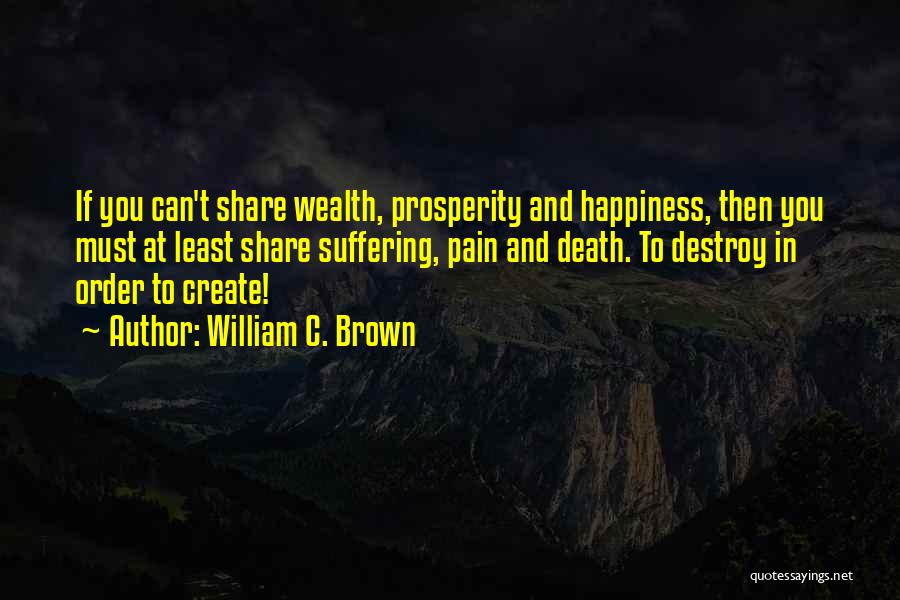 William C. Brown Quotes: If You Can't Share Wealth, Prosperity And Happiness, Then You Must At Least Share Suffering, Pain And Death. To Destroy