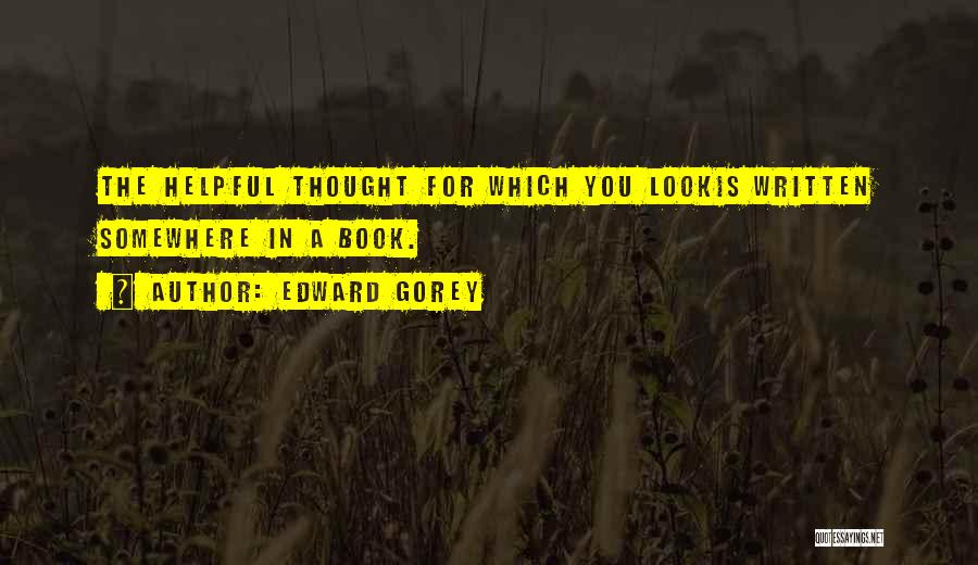 Edward Gorey Quotes: The Helpful Thought For Which You Lookis Written Somewhere In A Book.