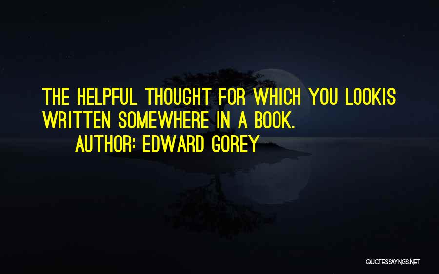 Edward Gorey Quotes: The Helpful Thought For Which You Lookis Written Somewhere In A Book.