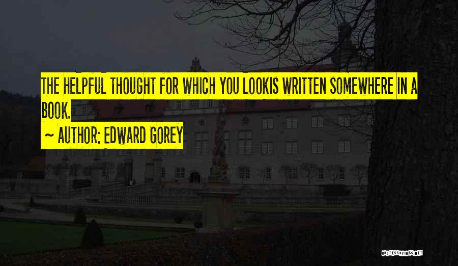 Edward Gorey Quotes: The Helpful Thought For Which You Lookis Written Somewhere In A Book.