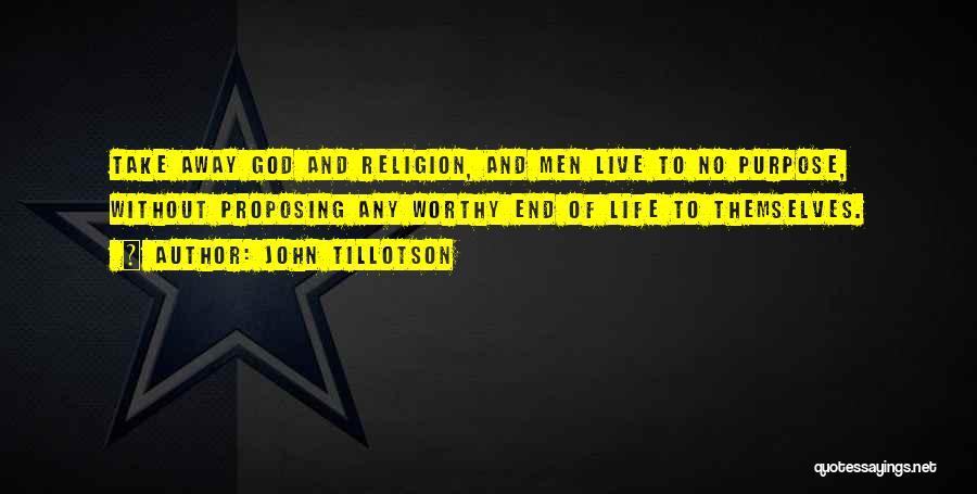 John Tillotson Quotes: Take Away God And Religion, And Men Live To No Purpose, Without Proposing Any Worthy End Of Life To Themselves.