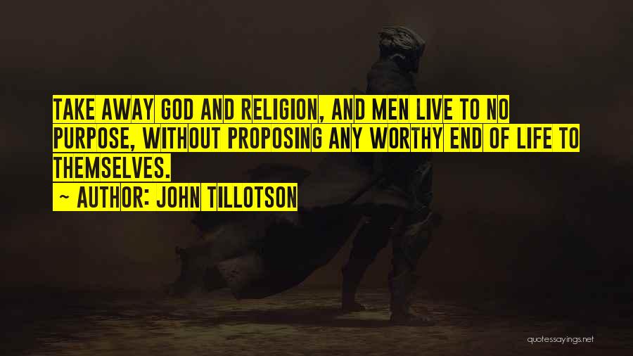 John Tillotson Quotes: Take Away God And Religion, And Men Live To No Purpose, Without Proposing Any Worthy End Of Life To Themselves.