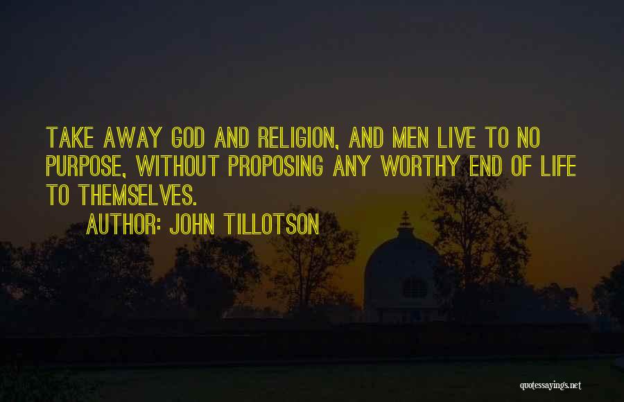 John Tillotson Quotes: Take Away God And Religion, And Men Live To No Purpose, Without Proposing Any Worthy End Of Life To Themselves.