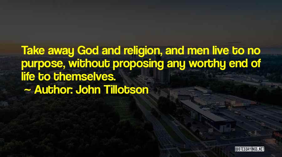 John Tillotson Quotes: Take Away God And Religion, And Men Live To No Purpose, Without Proposing Any Worthy End Of Life To Themselves.