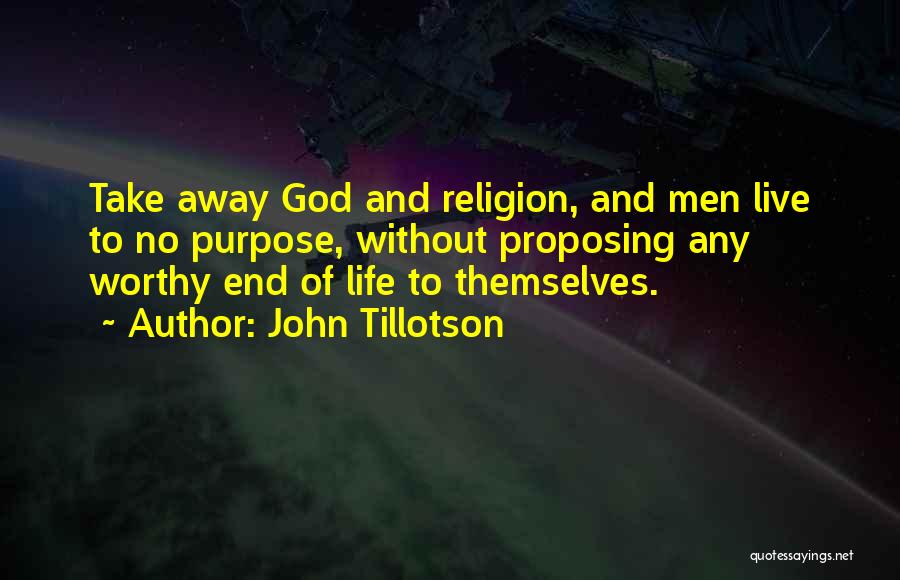John Tillotson Quotes: Take Away God And Religion, And Men Live To No Purpose, Without Proposing Any Worthy End Of Life To Themselves.