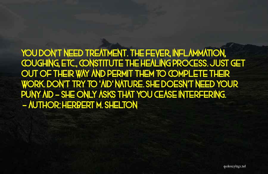 Herbert M. Shelton Quotes: You Don't Need Treatment. The Fever, Inflammation, Coughing, Etc., Constitute The Healing Process. Just Get Out Of Their Way And