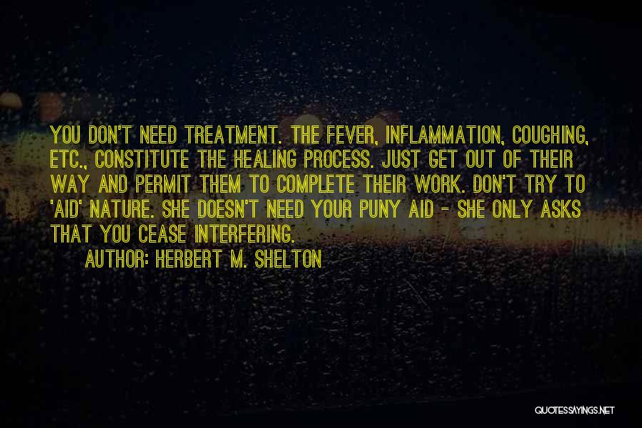 Herbert M. Shelton Quotes: You Don't Need Treatment. The Fever, Inflammation, Coughing, Etc., Constitute The Healing Process. Just Get Out Of Their Way And