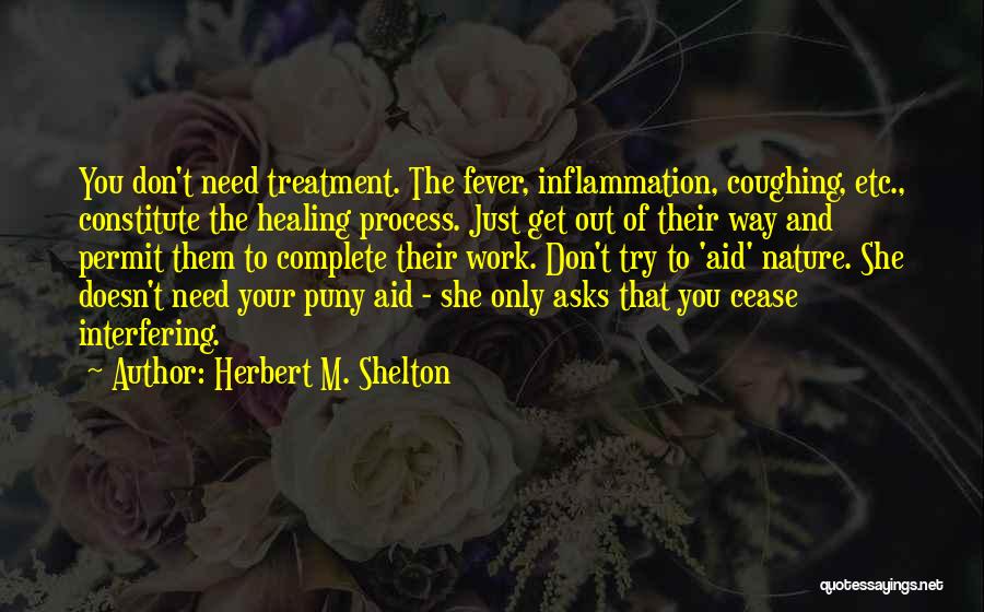 Herbert M. Shelton Quotes: You Don't Need Treatment. The Fever, Inflammation, Coughing, Etc., Constitute The Healing Process. Just Get Out Of Their Way And