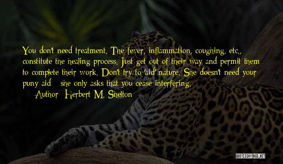 Herbert M. Shelton Quotes: You Don't Need Treatment. The Fever, Inflammation, Coughing, Etc., Constitute The Healing Process. Just Get Out Of Their Way And