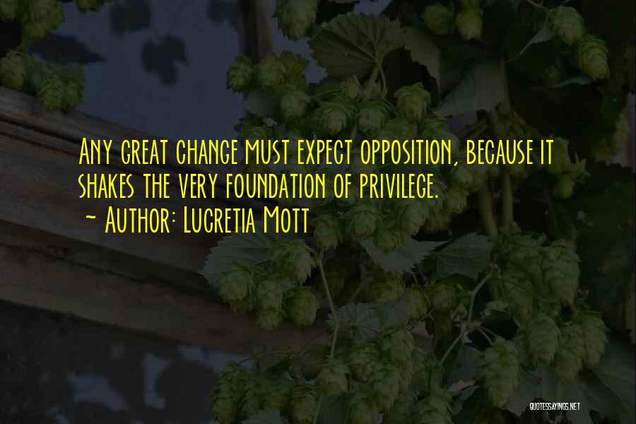 Lucretia Mott Quotes: Any Great Change Must Expect Opposition, Because It Shakes The Very Foundation Of Privilege.