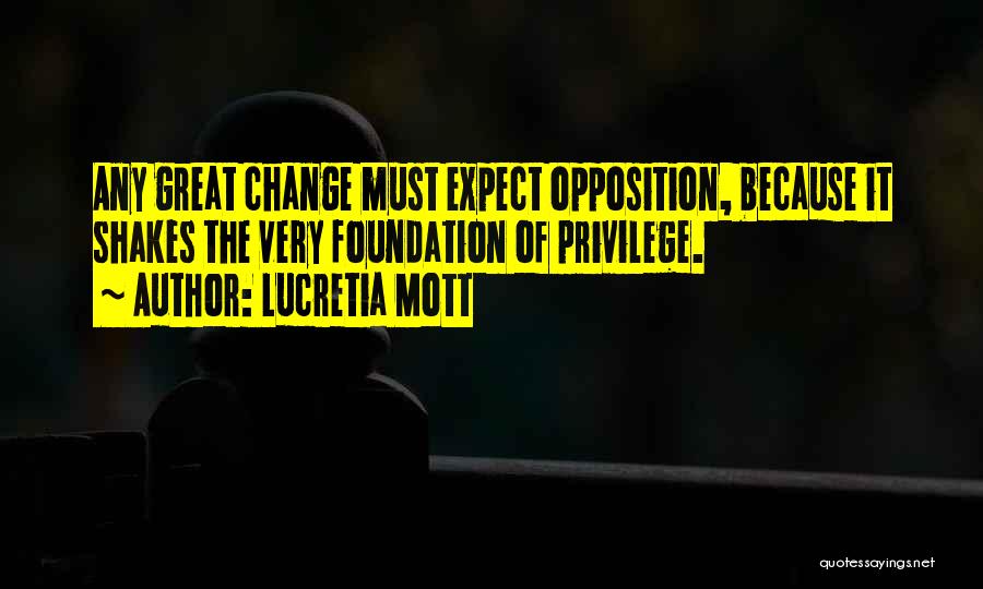 Lucretia Mott Quotes: Any Great Change Must Expect Opposition, Because It Shakes The Very Foundation Of Privilege.