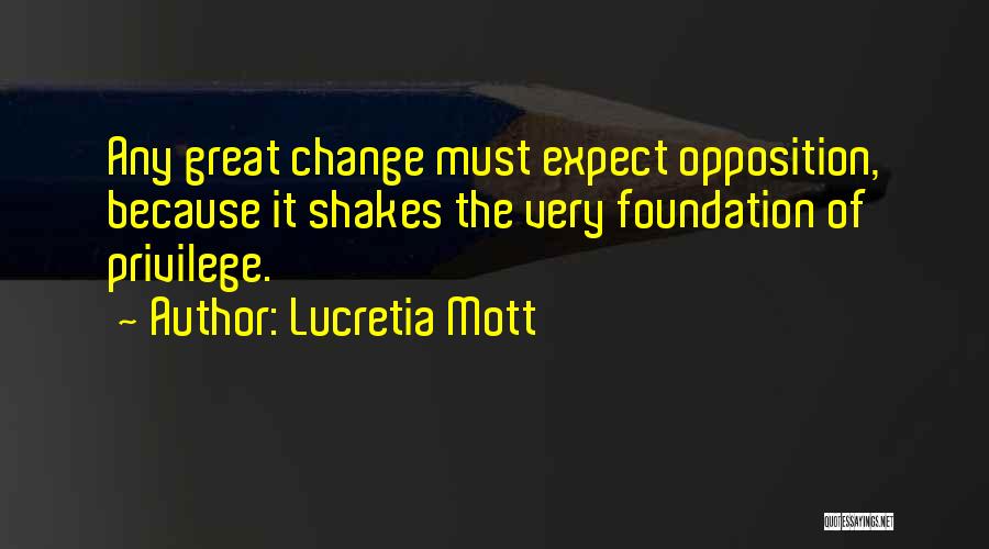 Lucretia Mott Quotes: Any Great Change Must Expect Opposition, Because It Shakes The Very Foundation Of Privilege.