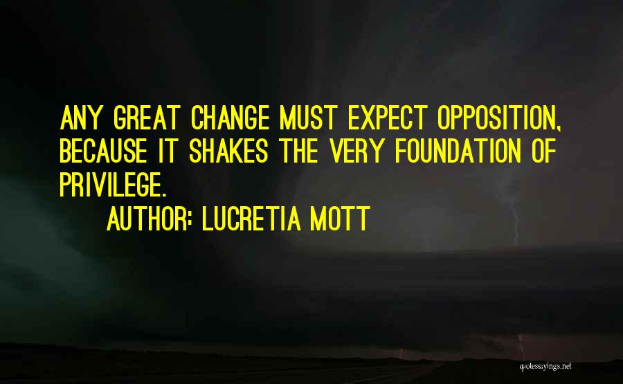 Lucretia Mott Quotes: Any Great Change Must Expect Opposition, Because It Shakes The Very Foundation Of Privilege.