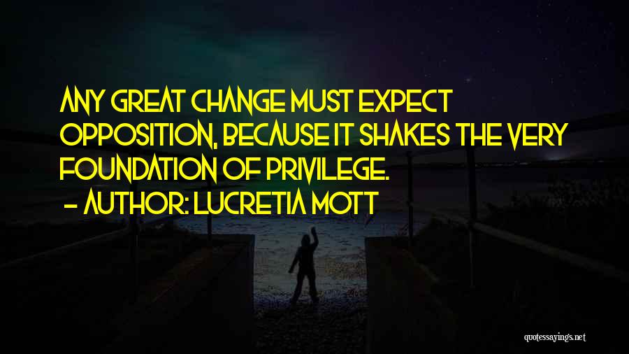Lucretia Mott Quotes: Any Great Change Must Expect Opposition, Because It Shakes The Very Foundation Of Privilege.