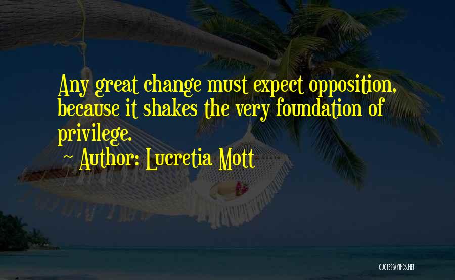 Lucretia Mott Quotes: Any Great Change Must Expect Opposition, Because It Shakes The Very Foundation Of Privilege.