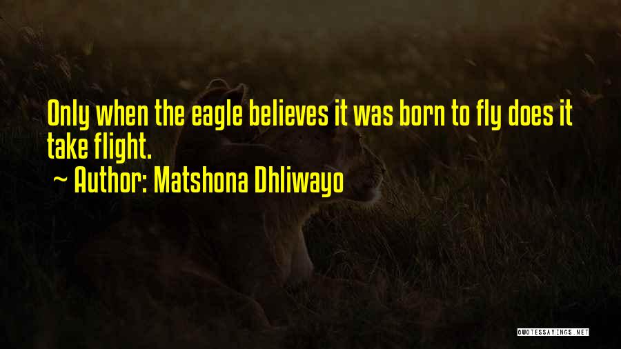 Matshona Dhliwayo Quotes: Only When The Eagle Believes It Was Born To Fly Does It Take Flight.