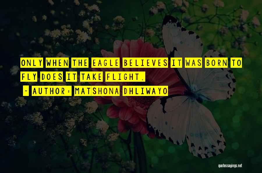 Matshona Dhliwayo Quotes: Only When The Eagle Believes It Was Born To Fly Does It Take Flight.