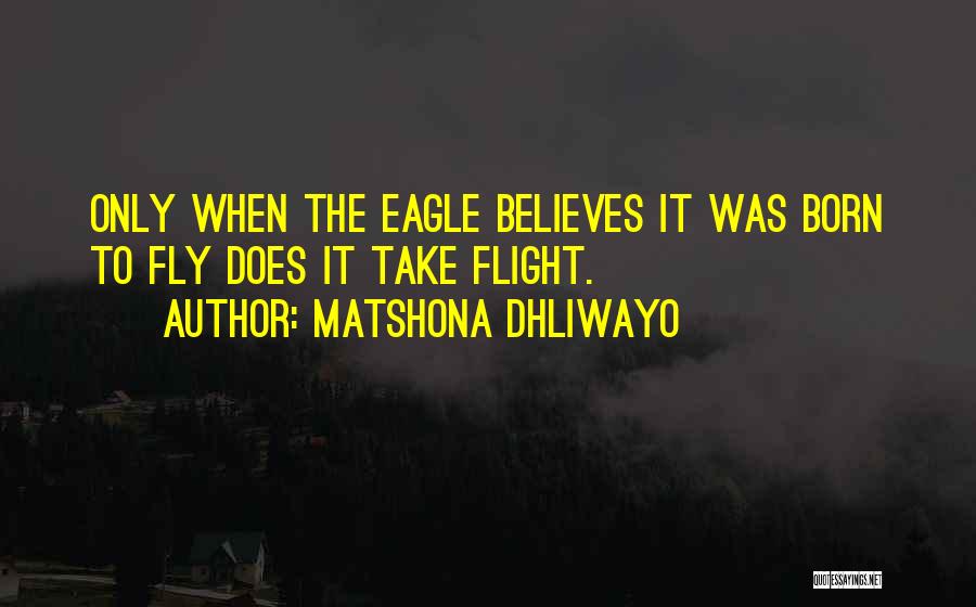 Matshona Dhliwayo Quotes: Only When The Eagle Believes It Was Born To Fly Does It Take Flight.