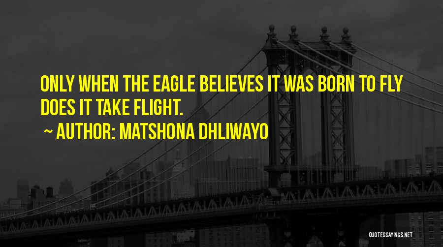 Matshona Dhliwayo Quotes: Only When The Eagle Believes It Was Born To Fly Does It Take Flight.