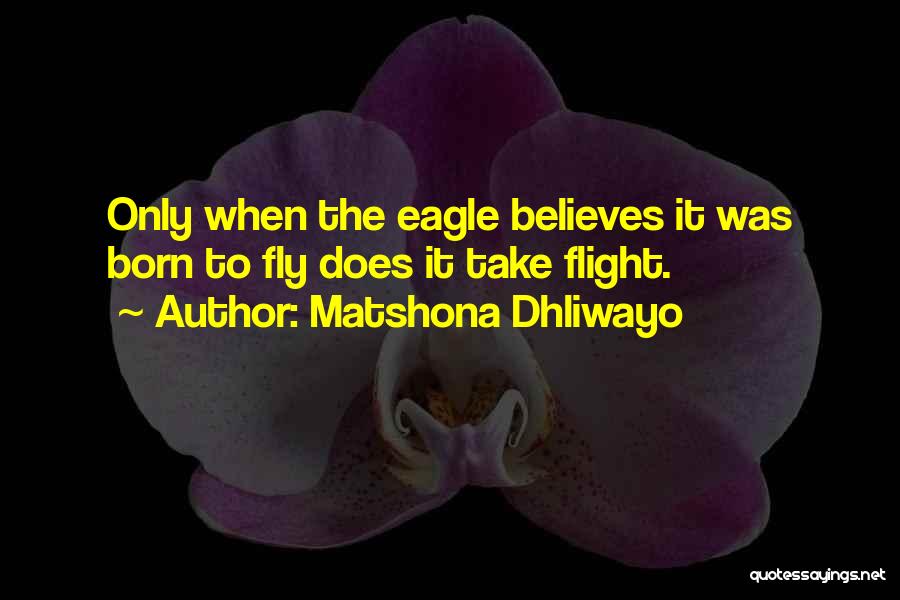 Matshona Dhliwayo Quotes: Only When The Eagle Believes It Was Born To Fly Does It Take Flight.