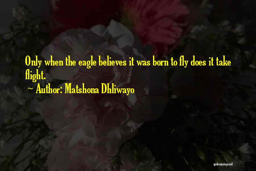 Matshona Dhliwayo Quotes: Only When The Eagle Believes It Was Born To Fly Does It Take Flight.