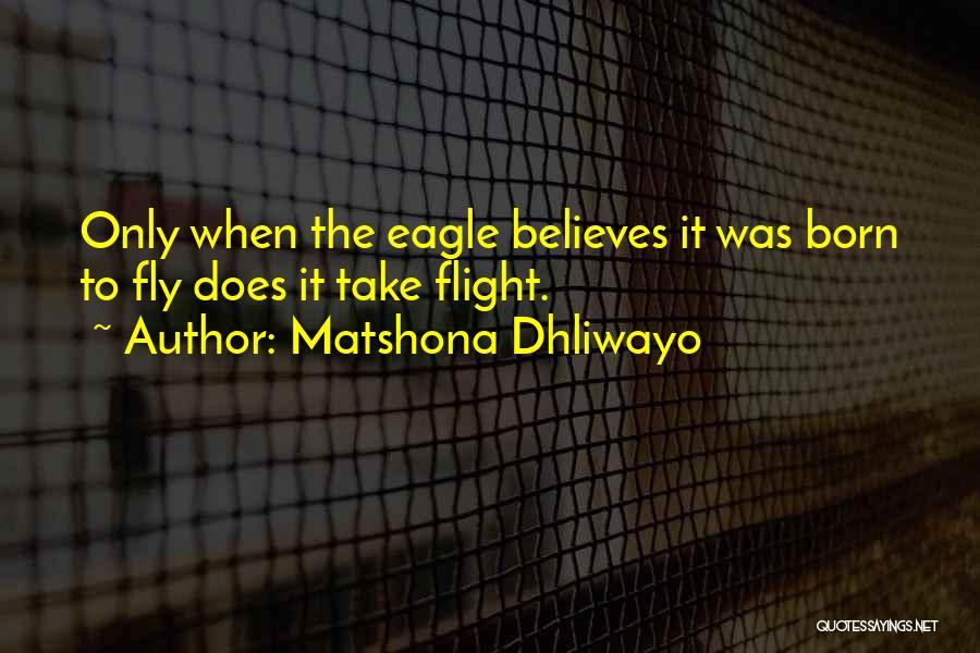 Matshona Dhliwayo Quotes: Only When The Eagle Believes It Was Born To Fly Does It Take Flight.