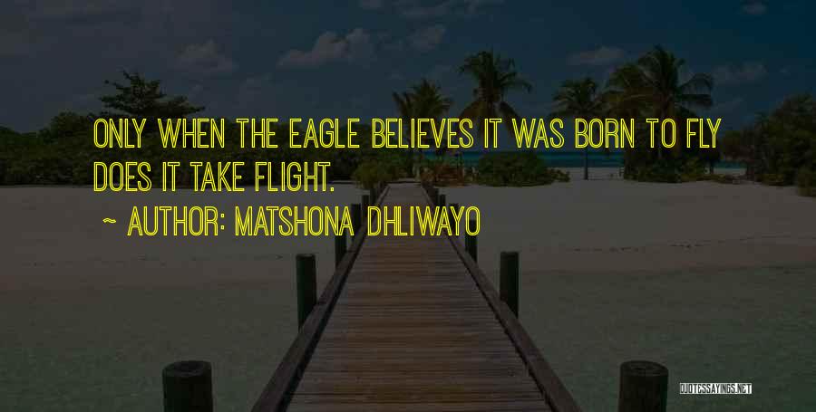 Matshona Dhliwayo Quotes: Only When The Eagle Believes It Was Born To Fly Does It Take Flight.