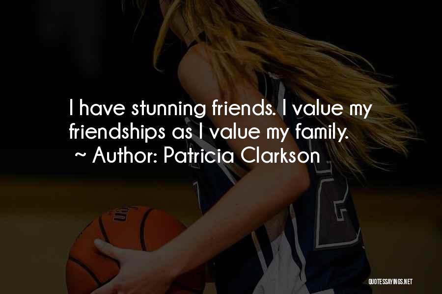 Patricia Clarkson Quotes: I Have Stunning Friends. I Value My Friendships As I Value My Family.