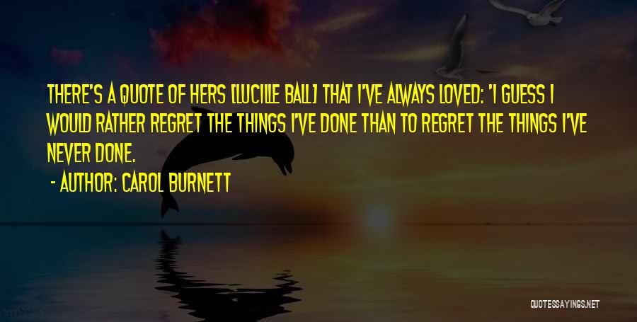 Carol Burnett Quotes: There's A Quote Of Hers [lucille Ball] That I've Always Loved: 'i Guess I Would Rather Regret The Things I've