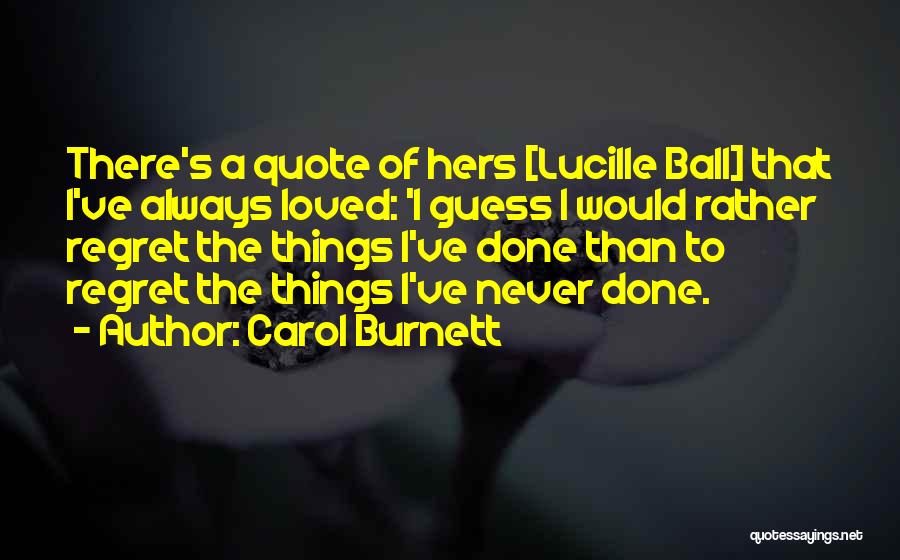 Carol Burnett Quotes: There's A Quote Of Hers [lucille Ball] That I've Always Loved: 'i Guess I Would Rather Regret The Things I've