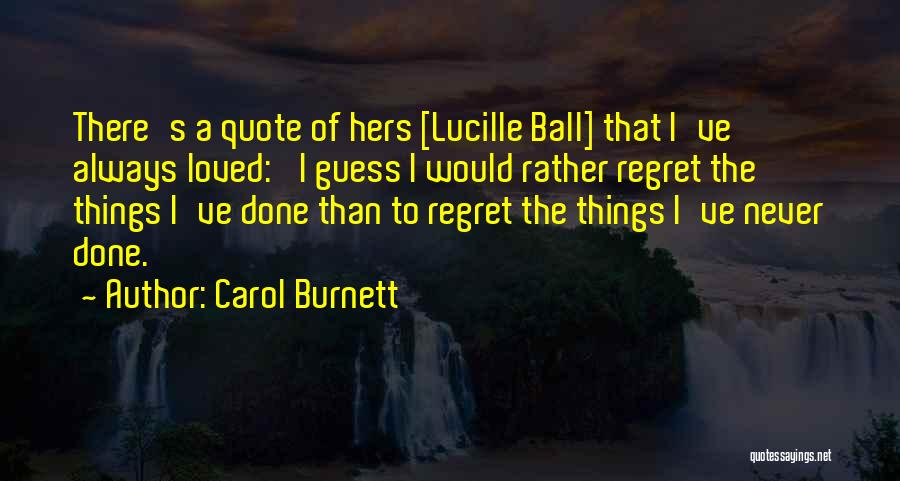 Carol Burnett Quotes: There's A Quote Of Hers [lucille Ball] That I've Always Loved: 'i Guess I Would Rather Regret The Things I've