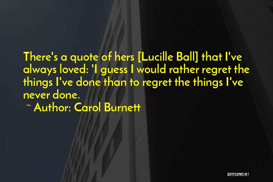 Carol Burnett Quotes: There's A Quote Of Hers [lucille Ball] That I've Always Loved: 'i Guess I Would Rather Regret The Things I've