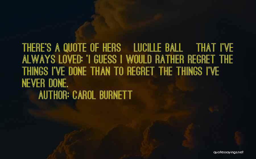 Carol Burnett Quotes: There's A Quote Of Hers [lucille Ball] That I've Always Loved: 'i Guess I Would Rather Regret The Things I've