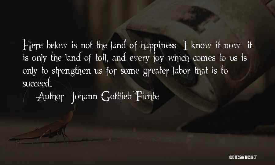 Johann Gottlieb Fichte Quotes: Here Below Is Not The Land Of Happiness: I Know It Now; It Is Only The Land Of Toil, And